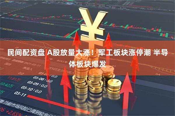 民间配资盘 A股放量大涨！军工板块涨停潮 半导体板块爆发