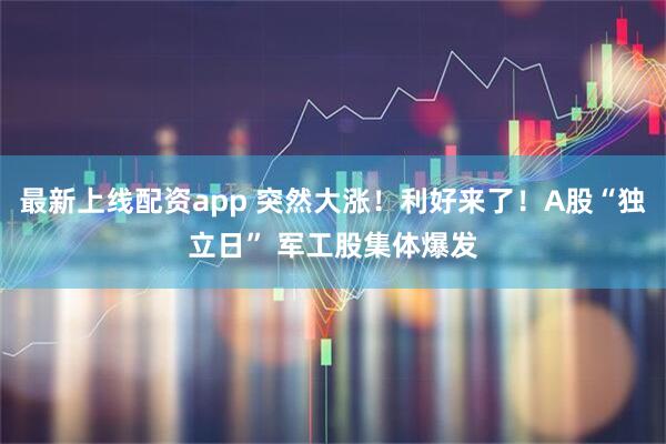 最新上线配资app 突然大涨！利好来了！A股“独立日” 军工股集体爆发