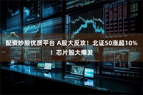 配资炒股优质平台 A股大反攻！北证50涨超10%！芯片股大爆发