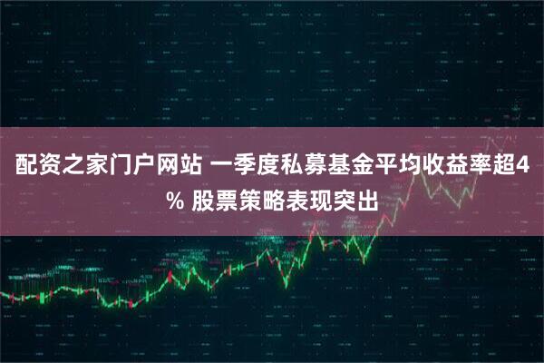 配资之家门户网站 一季度私募基金平均收益率超4% 股票策略表现突出