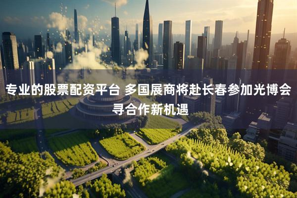 专业的股票配资平台 多国展商将赴长春参加光博会 寻合作新机遇