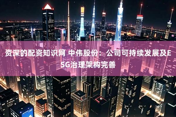 资深的配资知识网 中伟股份：公司可持续发展及ESG治理架构完善