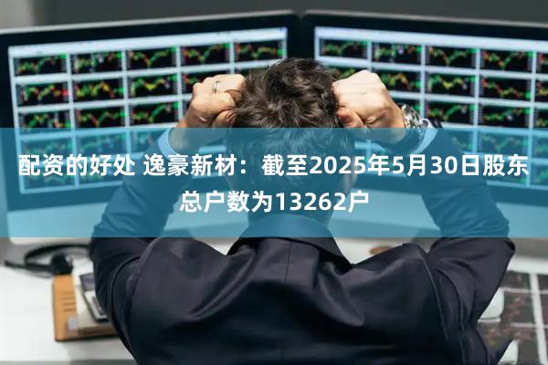 配资的好处 逸豪新材：截至2025年5月30日股东总户数为13262户