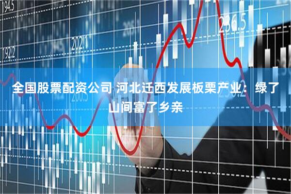 全国股票配资公司 河北迁西发展板栗产业：绿了山间富了乡亲