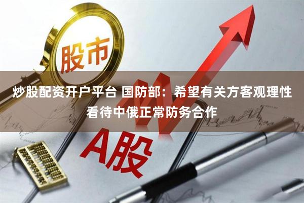 炒股配资开户平台 国防部：希望有关方客观理性看待中俄正常防务合作