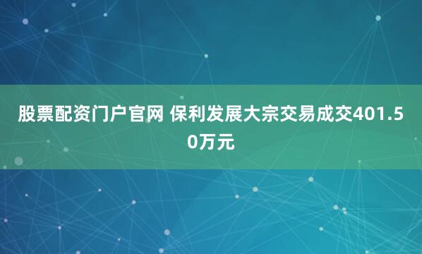 股票配资门户官网 保利发展大宗交易成交401.50万元
