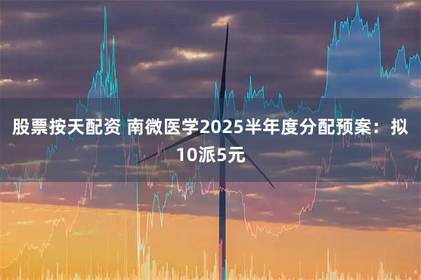 股票按天配资 南微医学2025半年度分配预案：拟10派5元