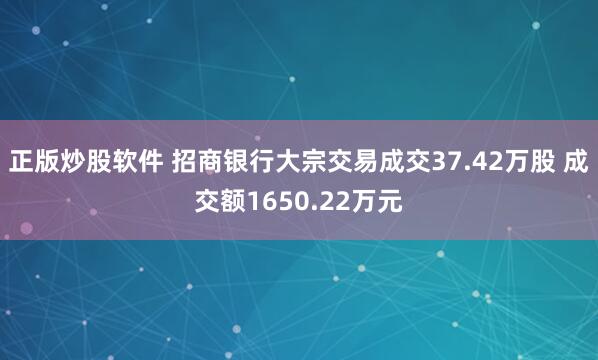 正版炒股软件 招商银行大宗交易成交37.42万股 成交额1650.22万元