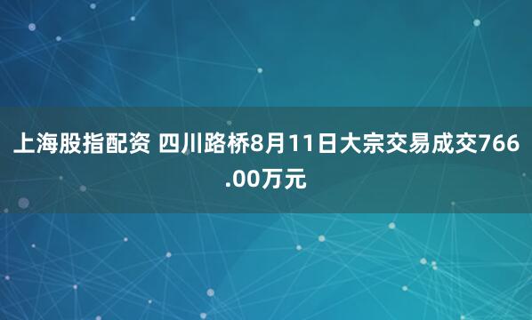 上海股指配资 四川路桥8月11日大宗交易成交766.00万元