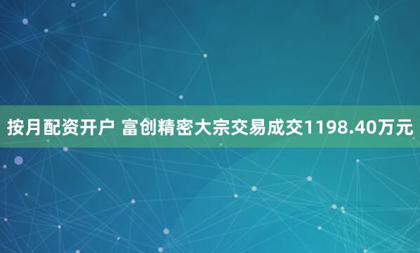 按月配资开户 富创精密大宗交易成交1198.40万元