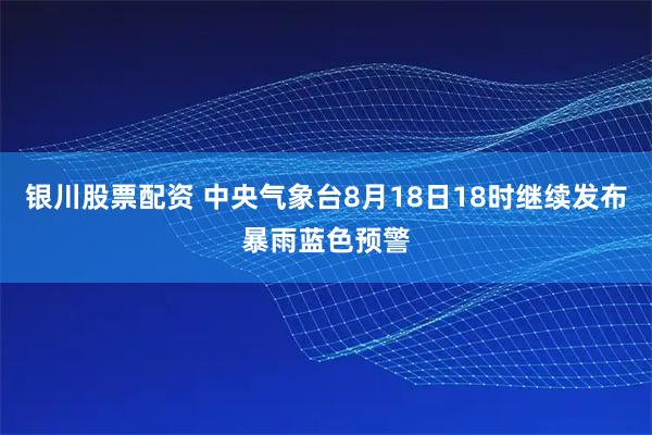 银川股票配资 中央气象台8月18日18时继续发布暴雨蓝色预警