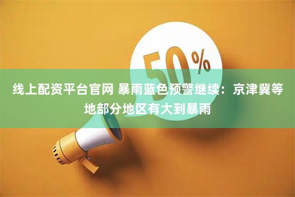 线上配资平台官网 暴雨蓝色预警继续：京津冀等地部分地区有大到暴雨