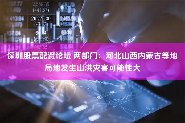 深圳股票配资论坛 两部门：河北山西内蒙古等地局地发生山洪灾害可能性大
