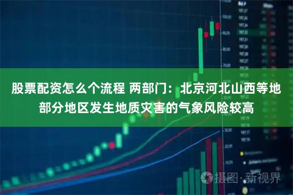 股票配资怎么个流程 两部门：北京河北山西等地部分地区发生地质灾害的气象风险较高