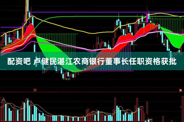 配资吧 卢健民湛江农商银行董事长任职资格获批