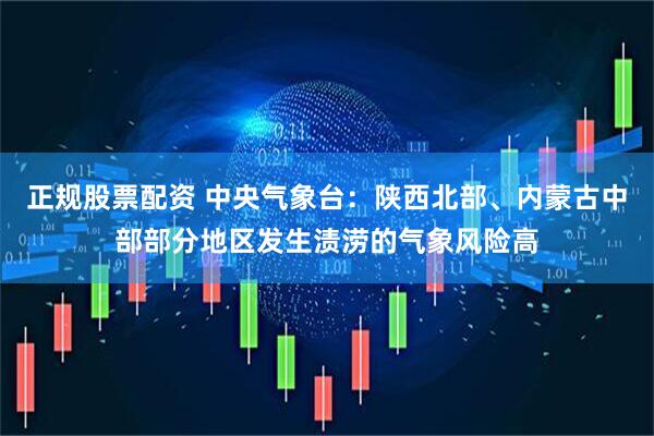 正规股票配资 中央气象台：陕西北部、内蒙古中部部分地区发生渍涝的气象风险高
