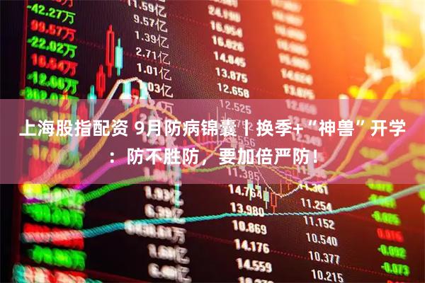 上海股指配资 9月防病锦囊丨换季+“神兽”开学：防不胜防，要加倍严防！