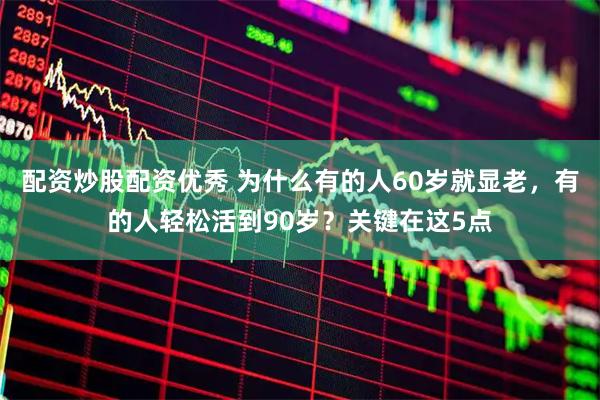 配资炒股配资优秀 为什么有的人60岁就显老，有的人轻松活到90岁？关键在这5点