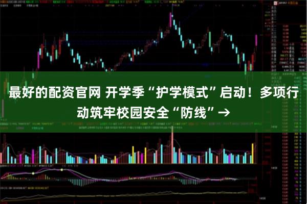 最好的配资官网 开学季“护学模式”启动！多项行动筑牢校园安全“防线”→