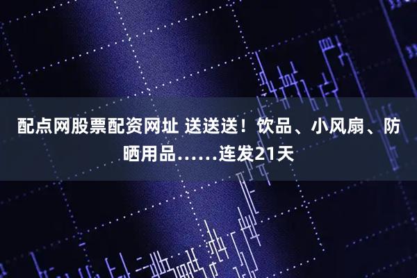 配点网股票配资网址 送送送！饮品、小风扇、防晒用品……连发21天