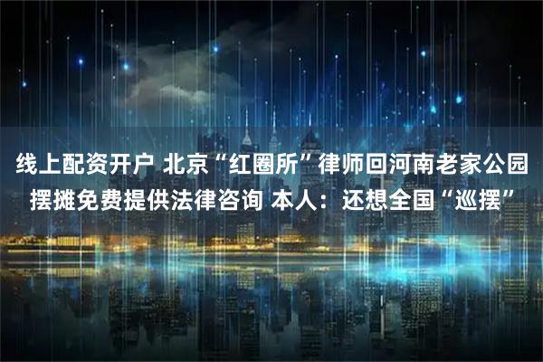 线上配资开户 北京“红圈所”律师回河南老家公园摆摊免费提供法律咨询 本人：还想全国“巡摆”