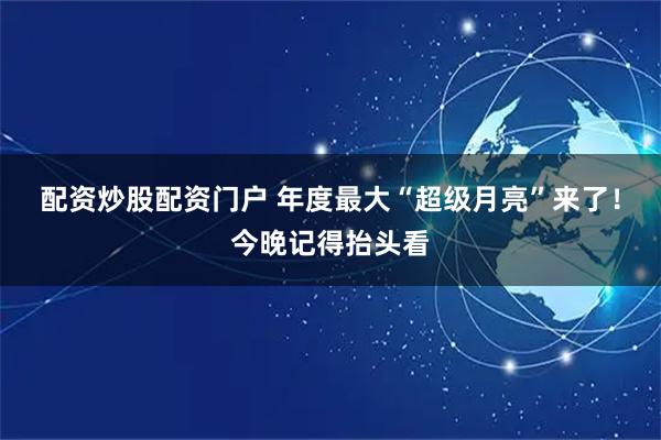 配资炒股配资门户 年度最大“超级月亮”来了！今晚记得抬头看