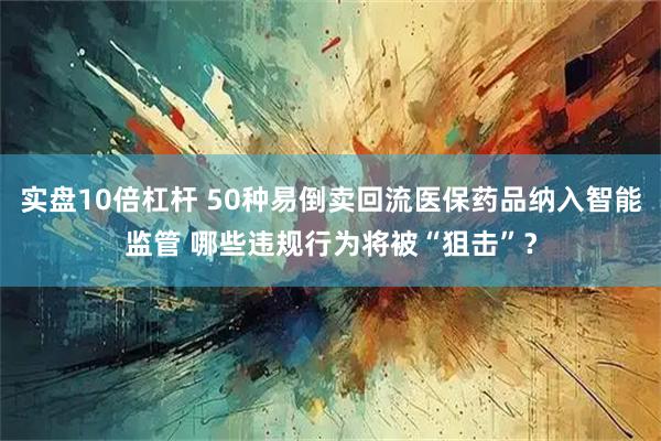 实盘10倍杠杆 50种易倒卖回流医保药品纳入智能监管 哪些违规行为将被“狙击”？