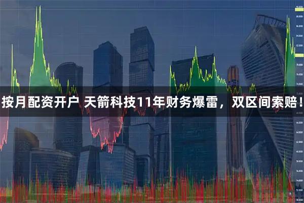 按月配资开户 天箭科技11年财务爆雷，双区间索赔！