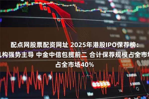 配点网股票配资网址 2025年港股IPO保荐榜：中资机构强势主导 中金中信包揽前二 合计保荐规模占全市场40%