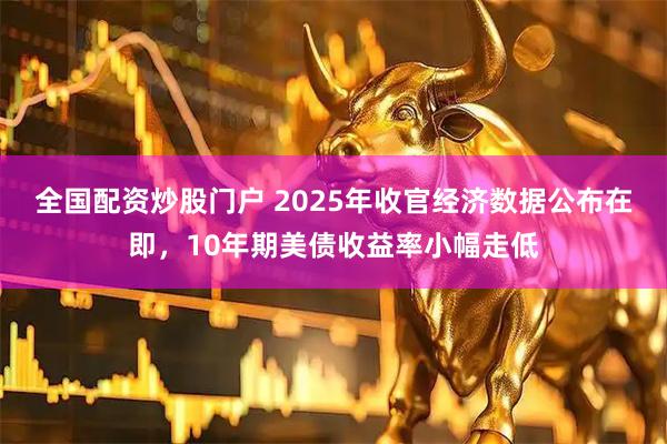 全国配资炒股门户 2025年收官经济数据公布在即，10年期美债收益率小幅走低
