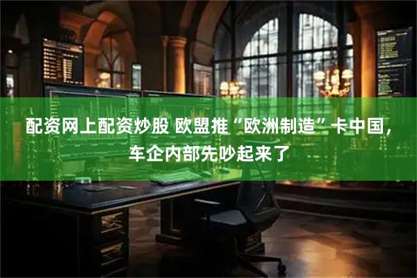 配资网上配资炒股 欧盟推“欧洲制造”卡中国，车企内部先吵起来了