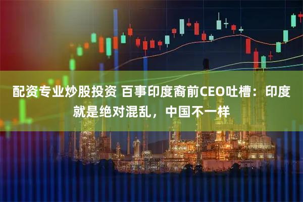 配资专业炒股投资 百事印度裔前CEO吐槽：印度就是绝对混乱，中国不一样