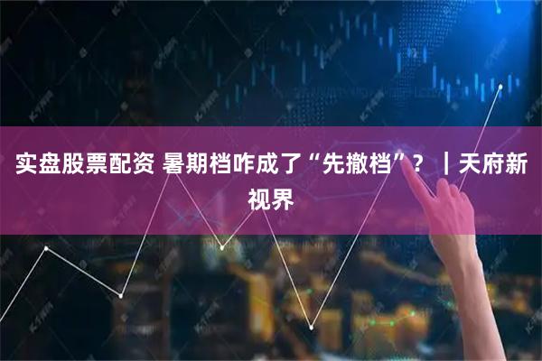 实盘股票配资 暑期档咋成了“先撤档”？｜天府新视界