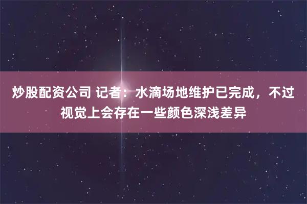 炒股配资公司 记者：水滴场地维护已完成，不过视觉上会存在一些颜色深浅差异